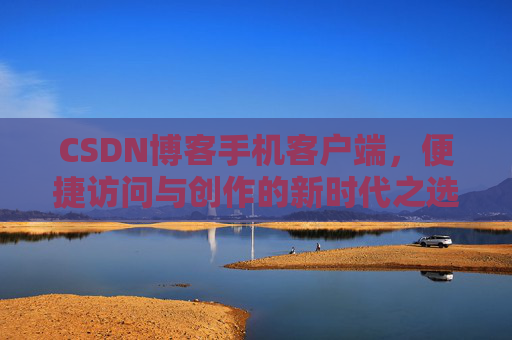 CSDN博客手机客户端，便捷访问与创作的新时代之选