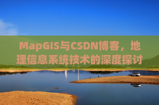 MapGIS与CSDN博客，地理信息系统技术的深度探讨