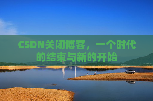 CSDN关闭博客，一个时代的结束与新的开始